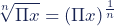 \begin{equation*} \sqrt[n]{\Pi x}=(\Pi x)^\frac{1}{ n} \end{equation*}