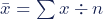 \bar{x} = \sum x \div n