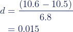 \begin{align*} d &= \dfrac{(10.6-10.5)}{6.8} \\ &=0.015 \end{align*}